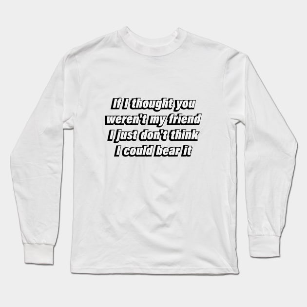 If I thought you weren't my friend I just don't think I could bear it Long Sleeve T-Shirt by DinaShalash